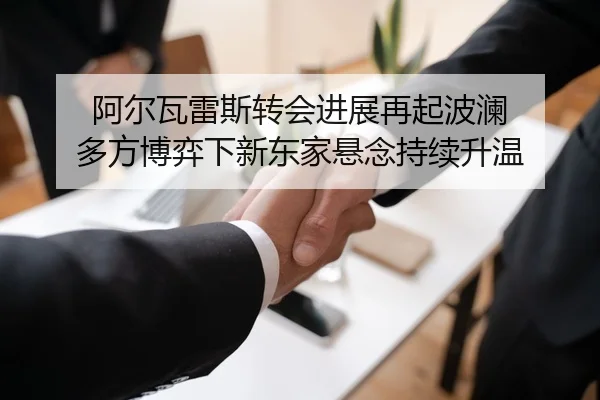 阿尔瓦雷斯转会进展再起波澜 多方博弈下新东家悬念持续升温（mkty）